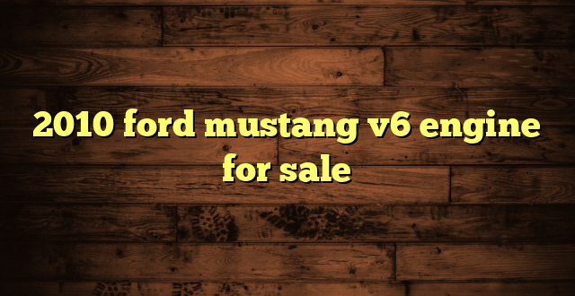 2010 ford mustang v6 engine for sale