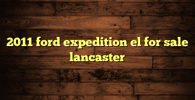 2011 ford expedition el for sale lancaster