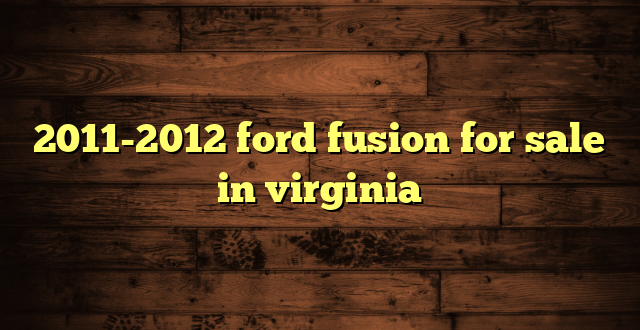 2011-2012 ford fusion for sale in virginia
