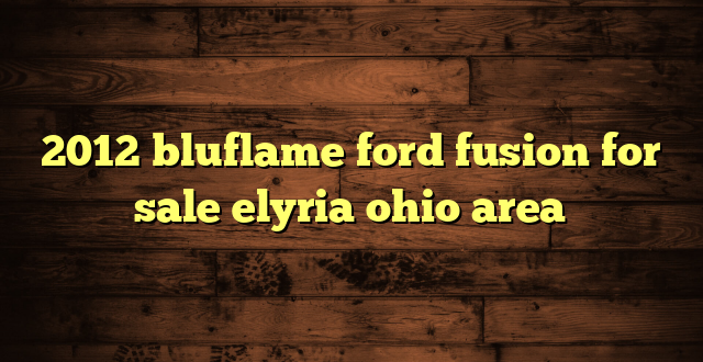 2012 bluflame ford fusion for sale elyria ohio area
