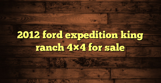 2012 ford expedition king ranch 4×4 for sale