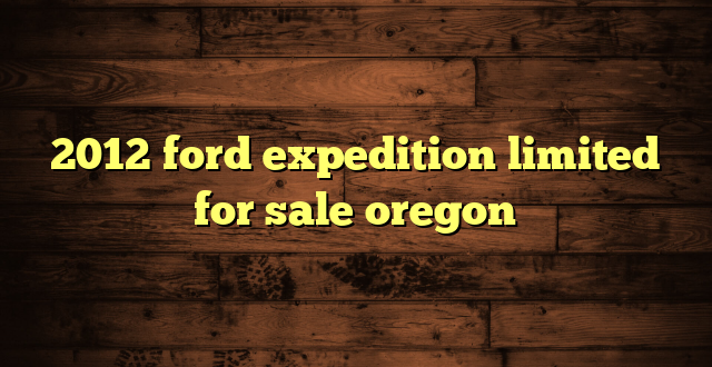 2012 ford expedition limited for sale oregon