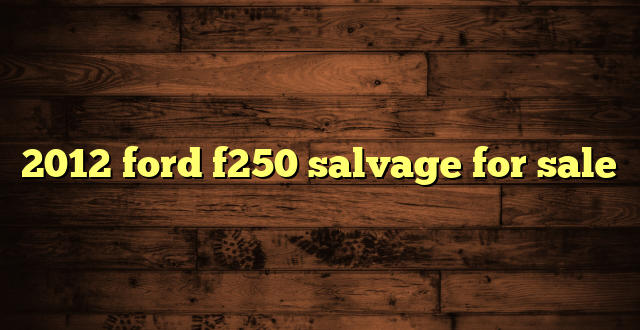 2012 ford f250 salvage for sale
