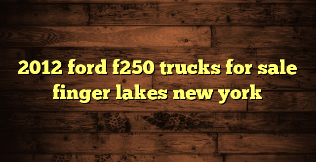 2012 ford f250 trucks for sale finger lakes new york
