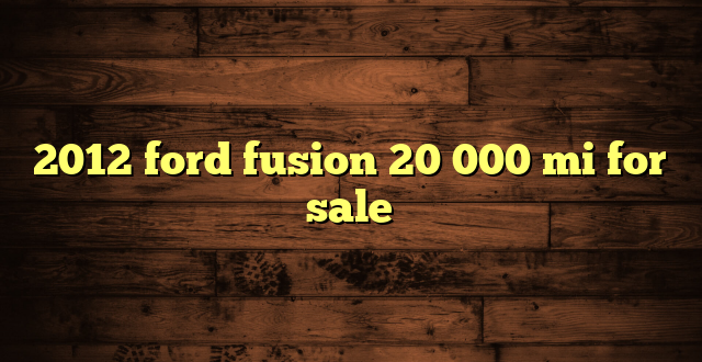 2012 ford fusion 20 000 mi for sale