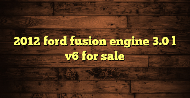 2012 ford fusion engine 3.0 l v6 for sale