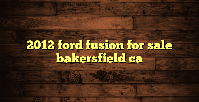 2012 ford fusion for sale bakersfield ca