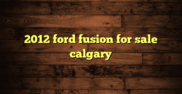 2012 ford fusion for sale calgary