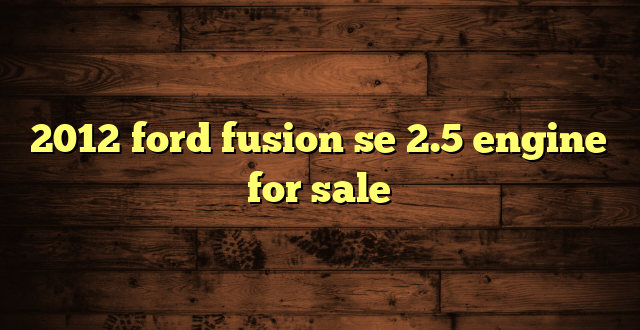 2012 ford fusion se 2.5 engine for sale
