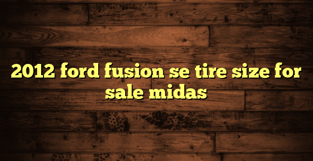 2012 ford fusion se tire size for sale midas