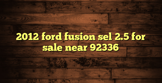 2012 ford fusion sel 2.5 for sale near 92336
