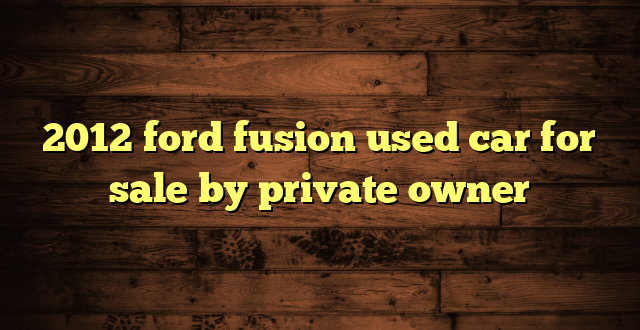 2012 ford fusion used car for sale by private owner