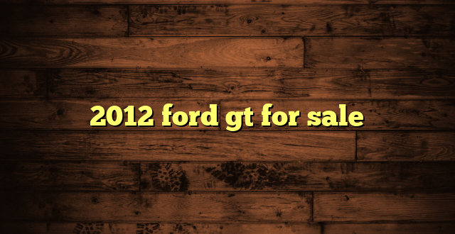 2012 ford gt for sale