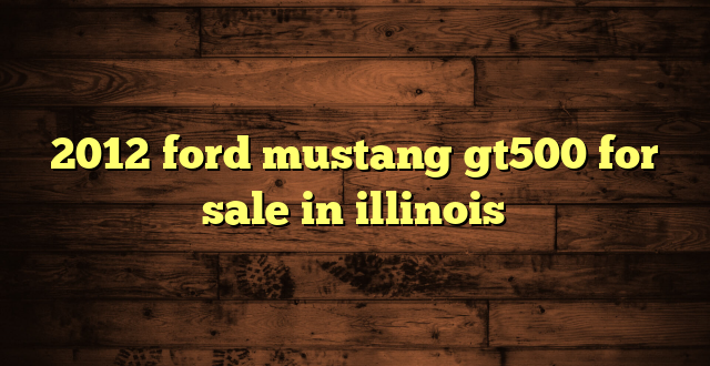 2012 ford mustang gt500 for sale in illinois