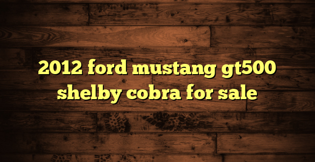2012 ford mustang gt500 shelby cobra for sale