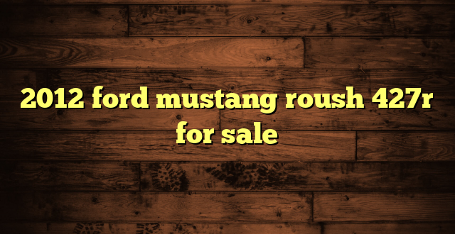 2012 ford mustang roush 427r for sale