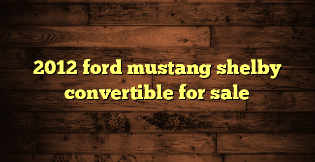 2012 ford mustang shelby convertible for sale