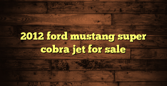 2012 ford mustang super cobra jet for sale