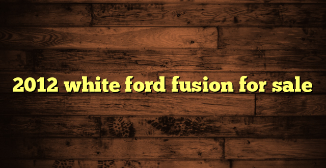 2012 white ford fusion for sale