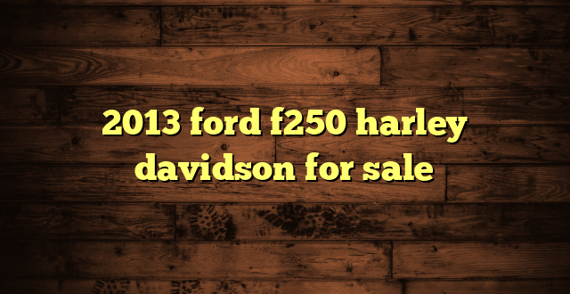 2013 ford f250 harley davidson for sale