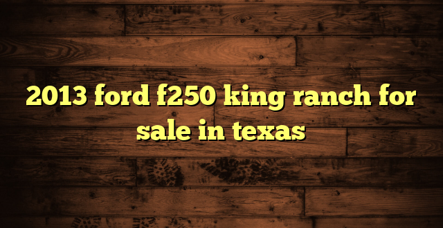 2013 ford f250 king ranch for sale in texas