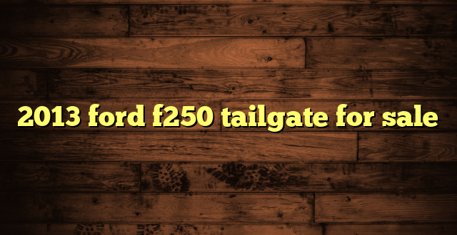 2013 ford f250 tailgate for sale
