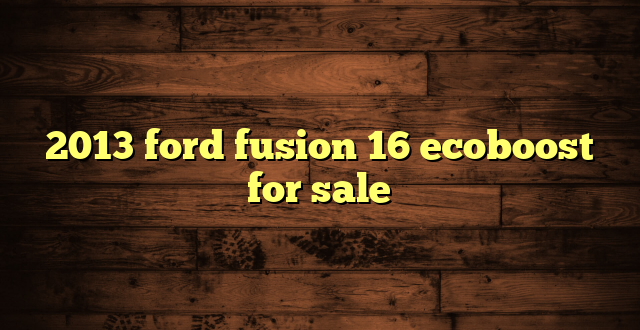 2013 ford fusion 16 ecoboost for sale