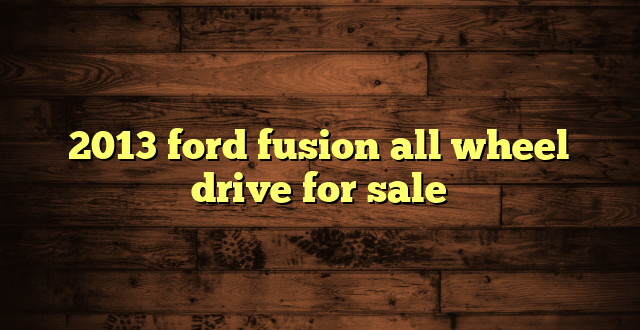 2013 ford fusion all wheel drive for sale