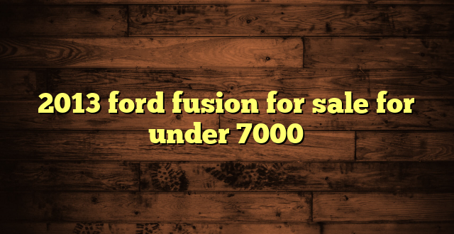 2013 ford fusion for sale for under 7000