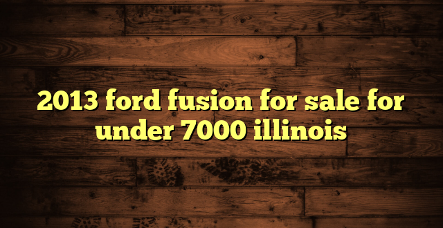 2013 ford fusion for sale for under 7000 illinois