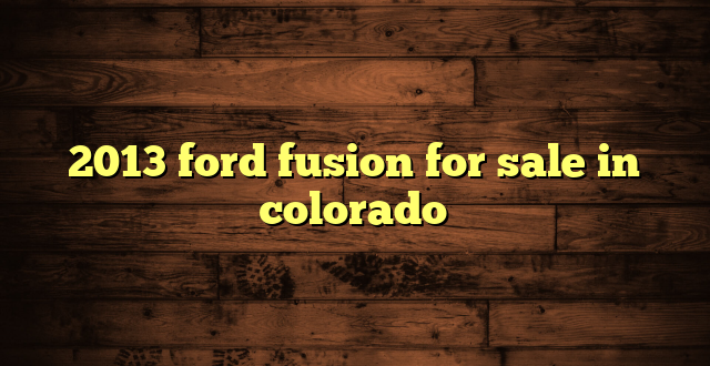 2013 ford fusion for sale in colorado