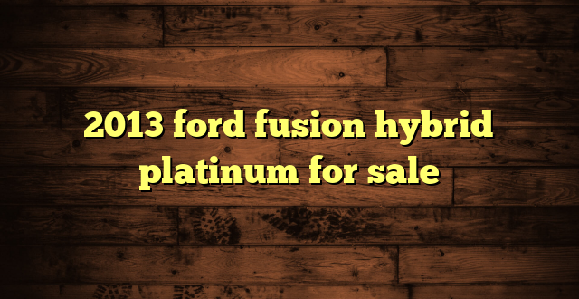 2013 ford fusion hybrid platinum for sale