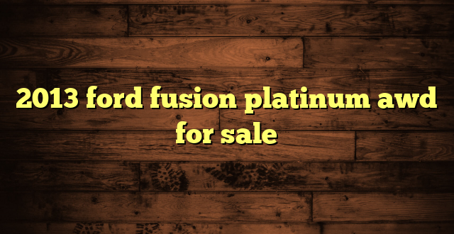 2013 ford fusion platinum awd for sale