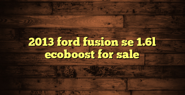 2013 ford fusion se 1.6l ecoboost for sale