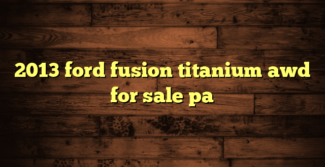 2013 ford fusion titanium awd for sale pa