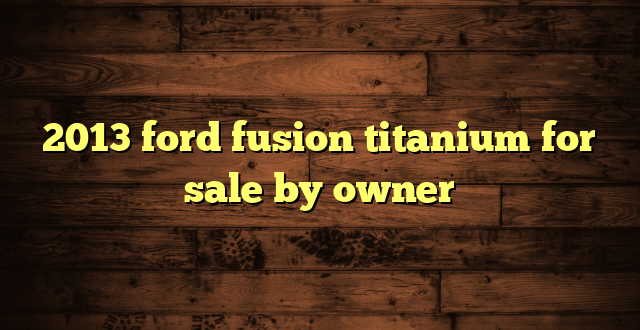 2013 ford fusion titanium for sale by owner