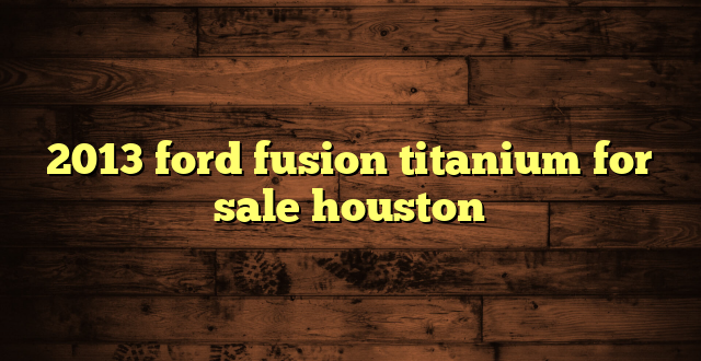2013 ford fusion titanium for sale houston