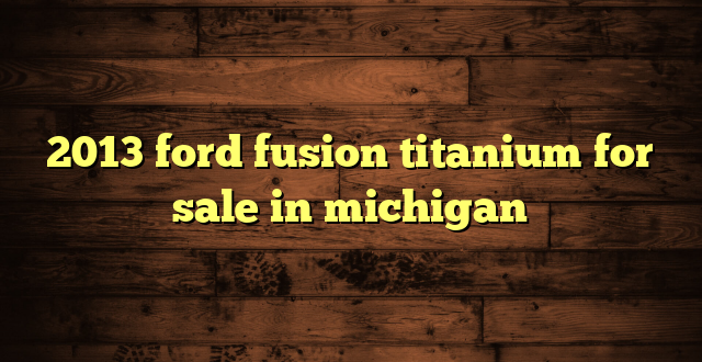 2013 ford fusion titanium for sale in michigan