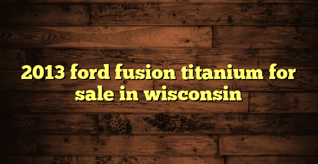 2013 ford fusion titanium for sale in wisconsin