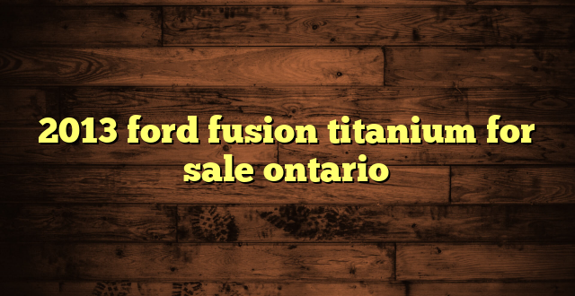 2013 ford fusion titanium for sale ontario