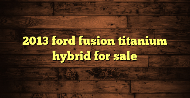 2013 ford fusion titanium hybrid for sale