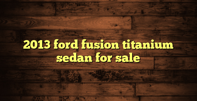 2013 ford fusion titanium sedan for sale