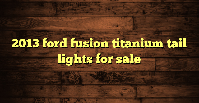 2013 ford fusion titanium tail lights for sale