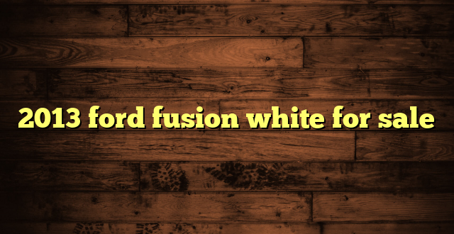 2013 ford fusion white for sale