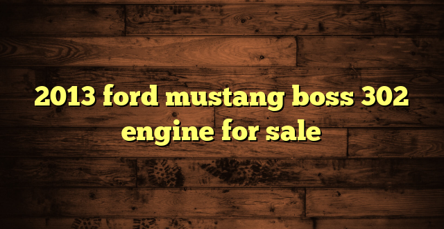 2013 ford mustang boss 302 engine for sale