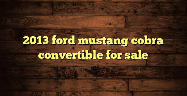 2013 ford mustang cobra convertible for sale
