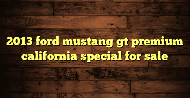 2013 ford mustang gt premium california special for sale
