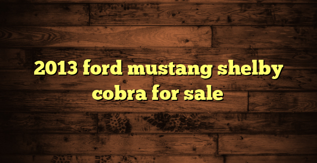 2013 ford mustang shelby cobra for sale