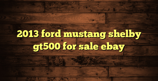 2013 ford mustang shelby gt500 for sale ebay