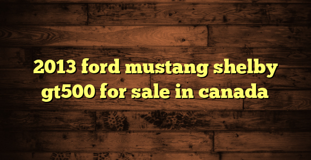 2013 ford mustang shelby gt500 for sale in canada